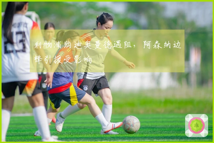 利物浦购迪奥曼德遇阻，阿森纳边锋引援受影响